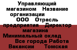 Управляющий магазином › Название организации ­ O’stin, ООО › Отрасль предприятия ­ Директор магазина › Минимальный оклад ­ 46 000 - Все города Работа » Вакансии   . Томская обл.,Кедровый г.